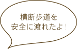 横断歩道を安全に渡れたよ！