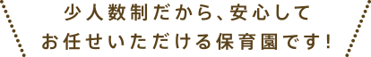 少人数制だから、安心してお任せいただける保育園です！